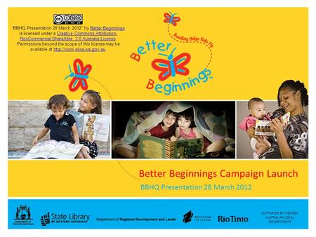 SUPPORTED BY WESTERN AUSTRALIAN LOCAL GOVERNMENTS Better Beginnings Campaign Launch BBHQ Presentation 28 March 2012 “BBHQ Presentation 28 March 2012” by.