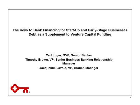 1 The Keys to Bank Financing for Start-Up and Early-Stage Businesses Debt as a Supplement to Venture Capital Funding Carl Luger, SVP, Senior Banker Timothy.