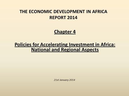 THE ECONOMIC DEVELOPMENT IN AFRICA REPORT 2014 21st January 2014 Chapter 4 Policies for Accelerating Investment in Africa: National and Regional Aspects.