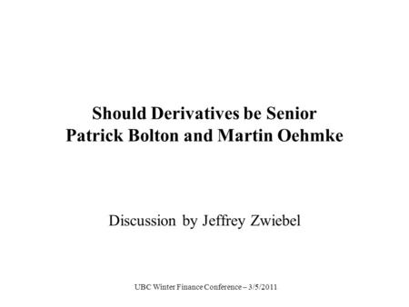 UBC Winter Finance Conference – 3/5/2011 Should Derivatives be Senior Patrick Bolton and Martin Oehmke Discussion by Jeffrey Zwiebel TexPoint fonts used.