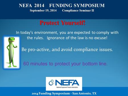 2014 Funding Symposium - San Antonio, TX NEFA 2014 FUNDING SYMPOSIUM September 19, 2014 Compliance Seminar II Protect Yourself! In today's environment,