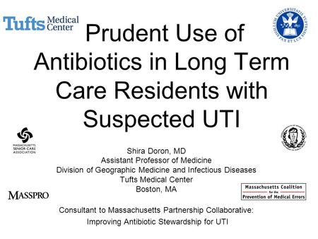 Prudent Use of Antibiotics in Long Term Care Residents with Suspected UTI Shira Doron, MD Assistant Professor of Medicine Division of Geographic Medicine.