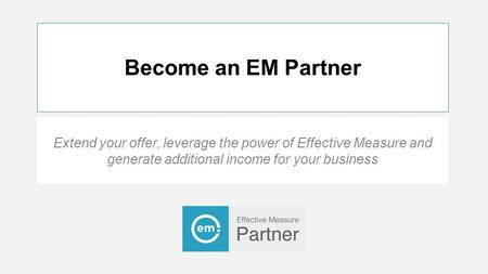 Become an EM Partner Extend your offer, leverage the power of Effective Measure and generate additional income for your business.