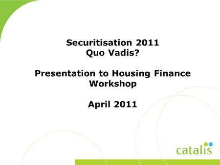 Securitisation 2011 Quo Vadis? Presentation to Housing Finance Workshop April 2011.