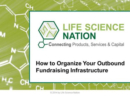 © 2014 by Life Science Nation How to Organize Your Outbound Fundraising Infrastructure.
