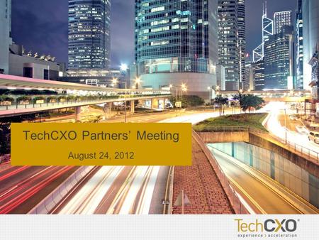 TechCXO Partners’ Meeting August 24, 2012. Kent Elmer Welcome Opening Remarks.