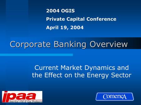 Corporate Banking Overview Current Market Dynamics and the Effect on the Energy Sector 2004 OGIS Private Capital Conference April 19, 2004.