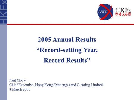 2005 Annual Results “Record-setting Year, Record Results” Paul Chow Chief Executive, Hong Kong Exchanges and Clearing Limited 8 March 2006.