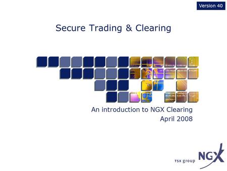 Secure Trading & Clearing An introduction to NGX Clearing April 2008 Version 40.