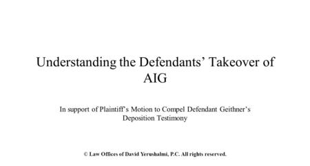Understanding the Defendants’ Takeover of AIG In support of Plaintiff’s Motion to Compel Defendant Geithner’s Deposition Testimony © Law Offices of David.