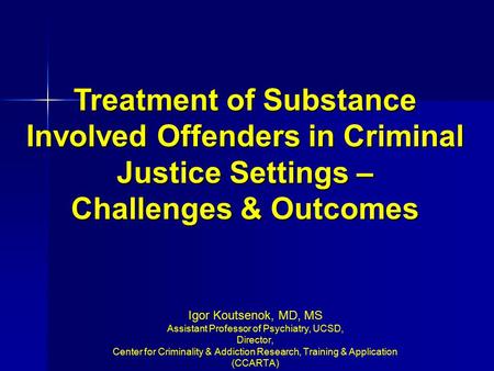 Treatment of Substance Involved Offenders in Criminal Justice Settings – Challenges & Outcomes Igor Koutsenok, MD, MS Assistant Professor of Psychiatry,