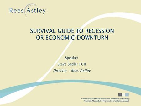 Speaker Steve Sadler FCII Director – Rees Astley SURVIVAL GUIDE TO RECESSION OR ECONOMIC DOWNTURN.