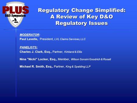 Regulatory Change Simplified: A Review of Key D&O Regulatory Issues MODERATOR: Paul Lavelle, President, LVL Claims Services, LLC PANELISTS: Charles J.