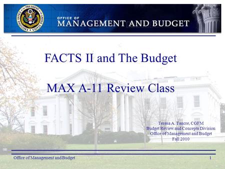 Office of Management and Budget1 Teresa A. Tancre, CGFM Budget Review and Concepts Division Office of Management and Budget Fall 2010 FACTS II and The.