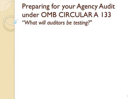 Preparing for your Agency Audit under OMB CIRCULAR A 133 “What will auditors be testing? 1.