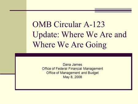 OMB Circular A-123 Update: Where We Are and Where We Are Going Dana James Office of Federal Financial Management Office of Management and Budget May 8,