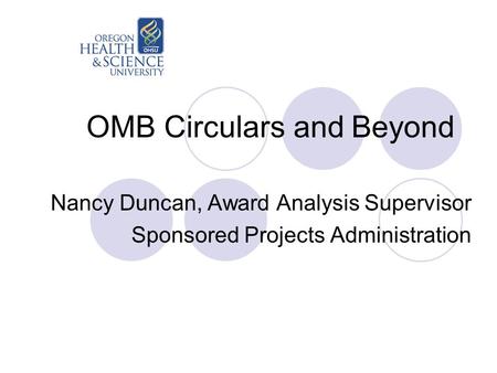 OMB Circulars and Beyond Nancy Duncan, Award Analysis Supervisor Sponsored Projects Administration.