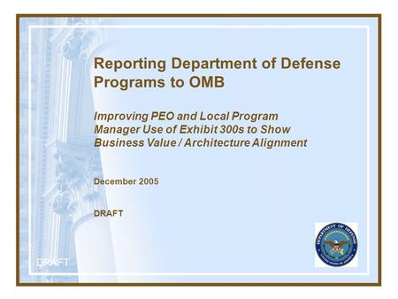 DRAFT Reporting Department of Defense Programs to OMB Improving PEO and Local Program Manager Use of Exhibit 300s to Show Business Value / Architecture.