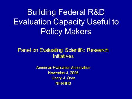 Building Federal R&D Evaluation Capacity Useful to Policy Makers Panel on Evaluating Scientific Research Initiatives American Evaluation Association November.
