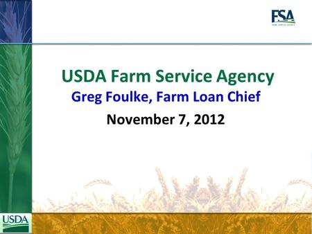 USDA Farm Service Agency Greg Foulke, Farm Loan Chief November 7, 2012.