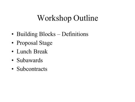 Workshop Outline Building Blocks – Definitions Proposal Stage Lunch Break Subawards Subcontracts.