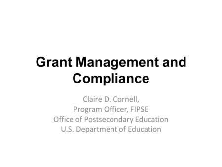 Grant Management and Compliance Claire D. Cornell, Program Officer, FIPSE Office of Postsecondary Education U.S. Department of Education.