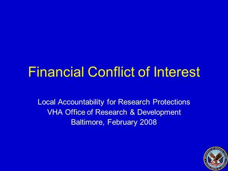 Financial Conflict of Interest Local Accountability for Research Protections VHA Office of Research & Development Baltimore, February 2008.