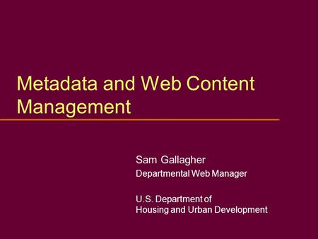 Metadata and Web Content Management Sam Gallagher Departmental Web Manager U.S. Department of Housing and Urban Development.