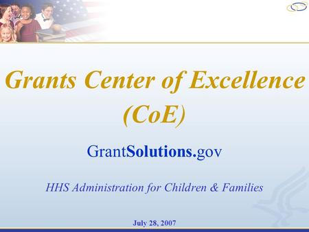 Grants Center of Excellence (CoE) GrantSolutions.gov HHS Administration for Children & Families July 28, 2007.