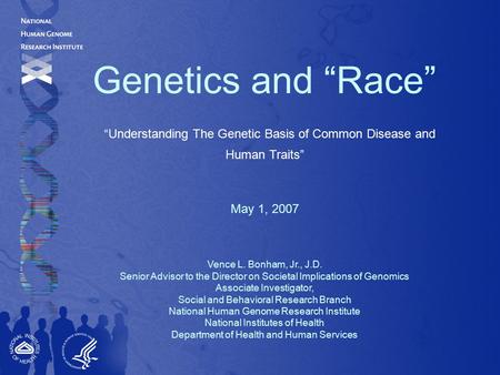 Genetics and “Race” “Understanding The Genetic Basis of Common Disease and Human Traits” May 1, 2007 Vence L. Bonham, Jr., J.D. Senior Advisor to the Director.