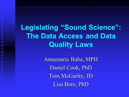 Legislating “Sound Science”: The Data Access and Data Quality Laws Annamaria Baba, MPH Daniel Cook, PhD Tom McGarity, JD Lisa Bero, PhD.