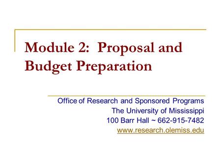 Module 2: Proposal and Budget Preparation Office of Research and Sponsored Programs The University of Mississippi 100 Barr Hall ~ 662-915-7482 www.research.olemiss.edu.
