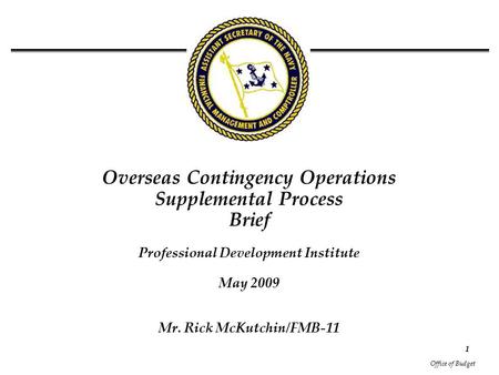 Office of Budget 1 Overseas Contingency Operations Supplemental Process Brief Professional Development Institute May 2009 Mr. Rick McKutchin/FMB-11.