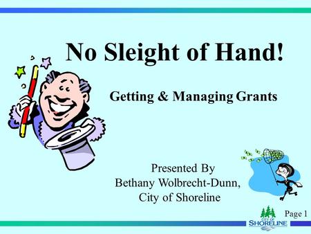 Page 1 No Sleight of Hand! Getting & Managing Grants Presented By Bethany Wolbrecht-Dunn, City of Shoreline.