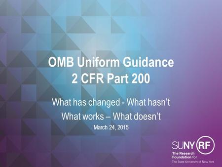OMB Uniform Guidance 2 CFR Part 200 What has changed - What hasn’t What works – What doesn’t March 24, 2015.