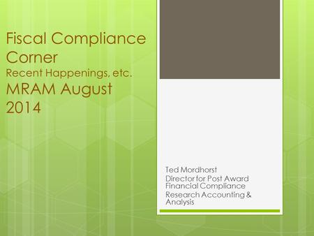 Fiscal Compliance Corner Recent Happenings, etc. MRAM August 2014 Ted Mordhorst Director for Post Award Financial Compliance Research Accounting & Analysis.
