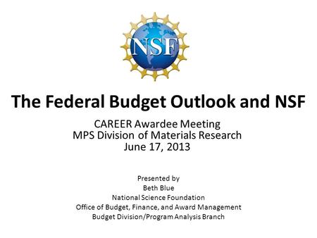The Federal Budget Outlook and NSF Presented by Beth Blue National Science Foundation Office of Budget, Finance, and Award Management Budget Division/Program.