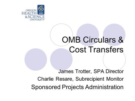 OMB Circulars & Cost Transfers James Trotter, SPA Director Charlie Resare, Subrecipient Monitor Sponsored Projects Administration.