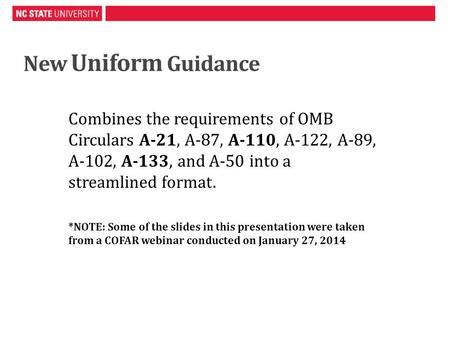 New Uniform Guidance Combines the requirements of OMB Circulars A-21, A-87, A-110, A-122, A-89, A-102, A-133, and A-50 into a streamlined format. *NOTE: