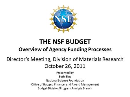 THE NSF BUDGET Overview of Agency Funding Processes Presented by Beth Blue National Science Foundation Office of Budget, Finance, and Award Management.