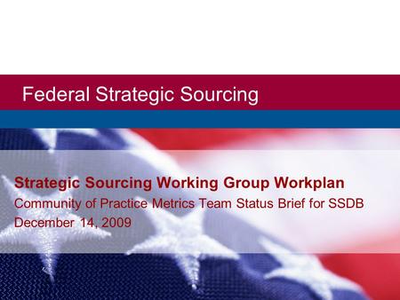 Federal Strategic Sourcing Strategic Sourcing Working Group Workplan Community of Practice Metrics Team Status Brief for SSDB December 14, 2009.