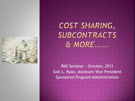 PAD Seminar – October, 2012 Gail L. Ryan, Assistant Vice President Sponsored Program Administration.