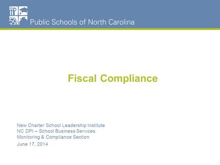Fiscal Compliance New Charter School Leadership Institute NC DPI – School Business Services Monitoring & Compliance Section June 17, 2014.