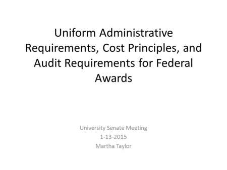 Uniform Administrative Requirements, Cost Principles, and Audit Requirements for Federal Awards University Senate Meeting 1-13-2015 Martha Taylor.