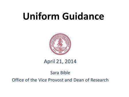 Uniform Guidance April 21, 2014 Sara Bible Office of the Vice Provost and Dean of Research.