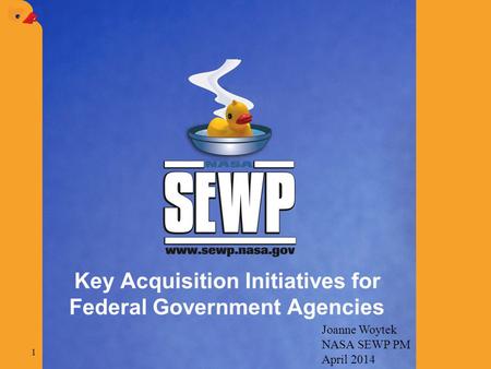 Key Acquisition Initiatives for Federal Government Agencies Joanne Woytek NASA SEWP PM April 2014 1.