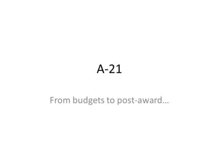 A-21 From budgets to post-award…. Agenda What is A-21? – quick overview Budget categories captured by A-21 Proposal budgets and A-21 (overview and tips)