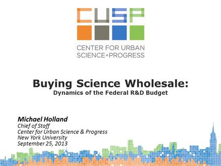 Michael Holland Chief of Staff Center for Urban Science & Progress New York University September 25, 2013 Buying Science Wholesale: Dynamics of the Federal.