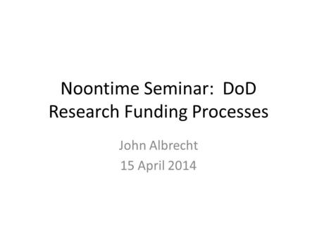 Noontime Seminar: DoD Research Funding Processes John Albrecht 15 April 2014.