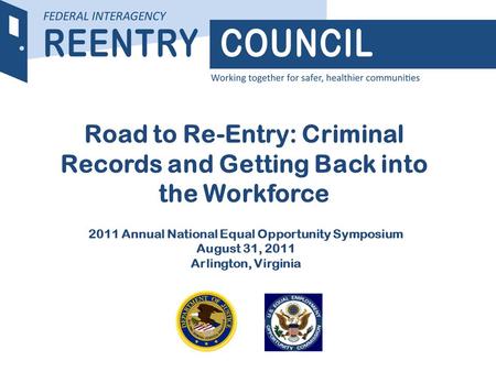 REENTRY COUNCIL Road to Re-Entry: Criminal Records and Getting Back into the Workforce 2011 Annual National Equal Opportunity Symposium August 31, 2011.